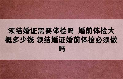 领结婚证需要体检吗  婚前体检大概多少钱 领结婚证婚前体检必须做吗